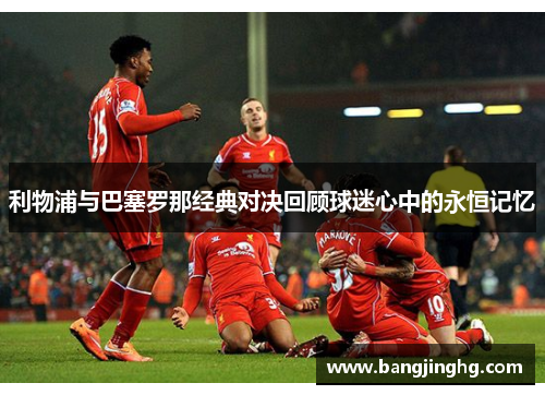 利物浦与巴塞罗那经典对决回顾球迷心中的永恒记忆
