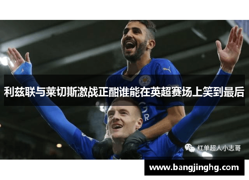 利兹联与莱切斯激战正酣谁能在英超赛场上笑到最后
