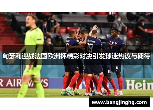 匈牙利迎战法国欧洲杯精彩对决引发球迷热议与期待
