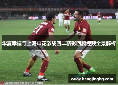 华夏幸福与上海申花激战四二精彩回顾视频全景解析