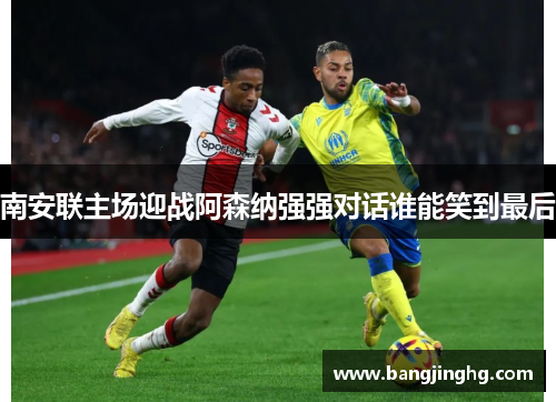 南安联主场迎战阿森纳强强对话谁能笑到最后