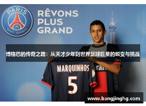 博格巴的传奇之路：从天才少年到世界足球巨星的蜕变与挑战