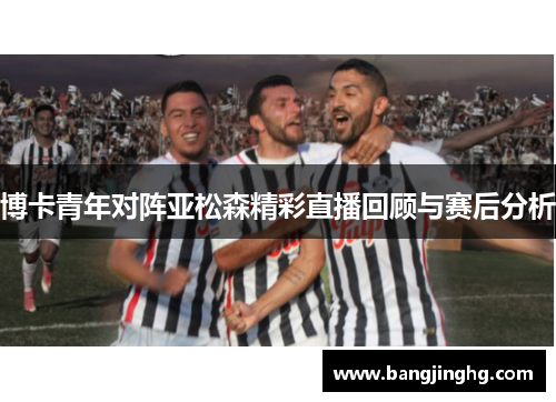 博卡青年对阵亚松森精彩直播回顾与赛后分析