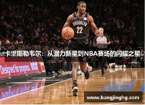 卡里斯勒韦尔：从潜力新星到NBA赛场的闪耀之星