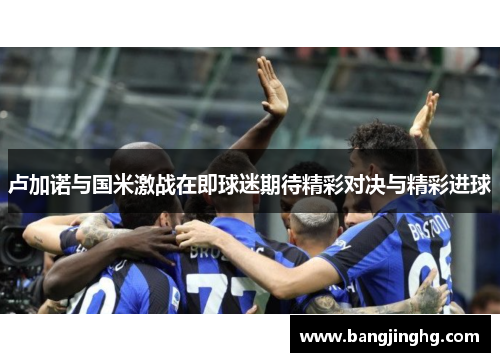 卢加诺与国米激战在即球迷期待精彩对决与精彩进球