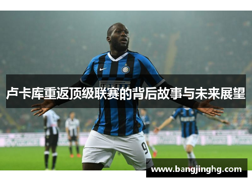 卢卡库重返顶级联赛的背后故事与未来展望
