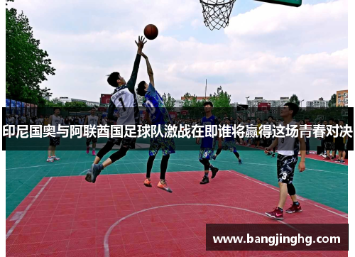 印尼国奥与阿联酋国足球队激战在即谁将赢得这场青春对决