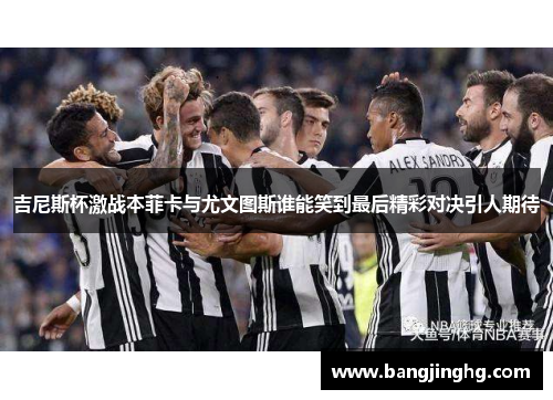 吉尼斯杯激战本菲卡与尤文图斯谁能笑到最后精彩对决引人期待