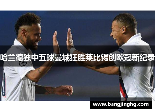 哈兰德独中五球曼城狂胜莱比锡创欧冠新纪录