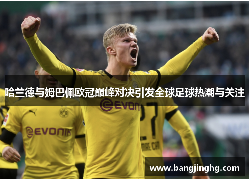 哈兰德与姆巴佩欧冠巅峰对决引发全球足球热潮与关注