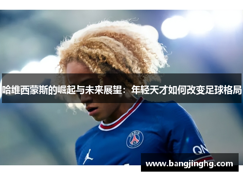 哈维西蒙斯的崛起与未来展望：年轻天才如何改变足球格局