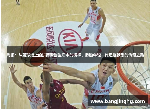 周鹏：从篮球场上的拼搏者到生活中的榜样，激励年轻一代追逐梦想的传奇之路