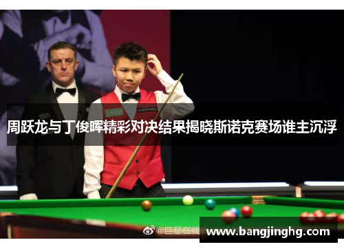 周跃龙与丁俊晖精彩对决结果揭晓斯诺克赛场谁主沉浮