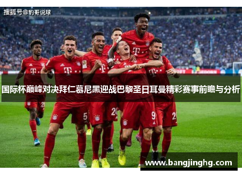 国际杯巅峰对决拜仁慕尼黑迎战巴黎圣日耳曼精彩赛事前瞻与分析