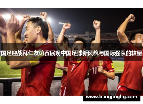 国足迎战拜仁友谊赛展现中国足球新风貌与国际强队的较量