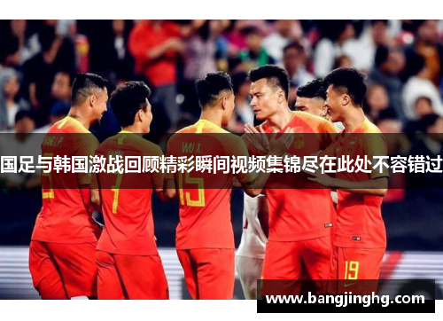 国足与韩国激战回顾精彩瞬间视频集锦尽在此处不容错过