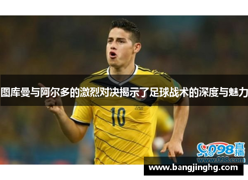 图库曼与阿尔多的激烈对决揭示了足球战术的深度与魅力