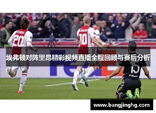 埃弗顿对阵里昂精彩视频直播全程回顾与赛后分析