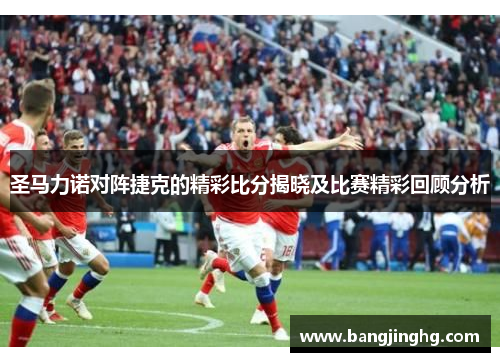 圣马力诺对阵捷克的精彩比分揭晓及比赛精彩回顾分析