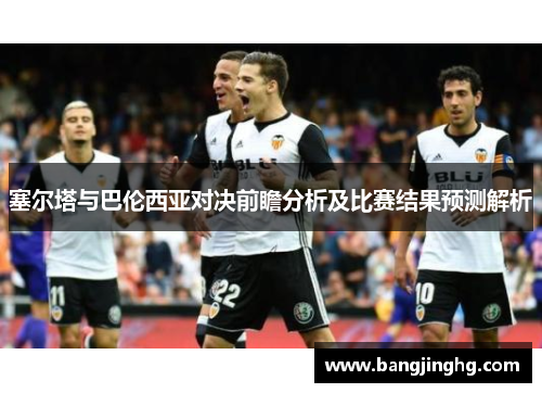 塞尔塔与巴伦西亚对决前瞻分析及比赛结果预测解析