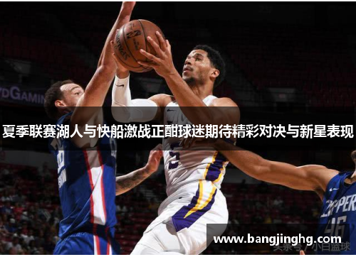 夏季联赛湖人与快船激战正酣球迷期待精彩对决与新星表现