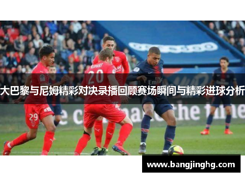 大巴黎与尼姆精彩对决录播回顾赛场瞬间与精彩进球分析