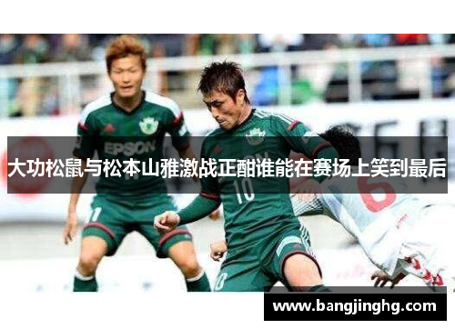 大功松鼠与松本山雅激战正酣谁能在赛场上笑到最后