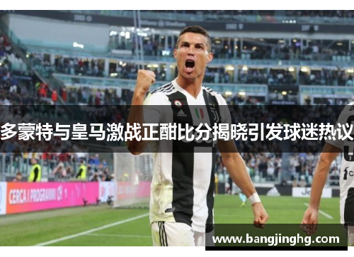 多蒙特与皇马激战正酣比分揭晓引发球迷热议