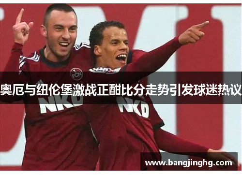 奥厄与纽伦堡激战正酣比分走势引发球迷热议