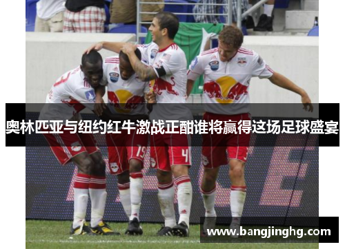 奥林匹亚与纽约红牛激战正酣谁将赢得这场足球盛宴