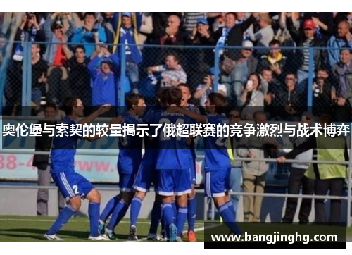 奥伦堡与索契的较量揭示了俄超联赛的竞争激烈与战术博弈