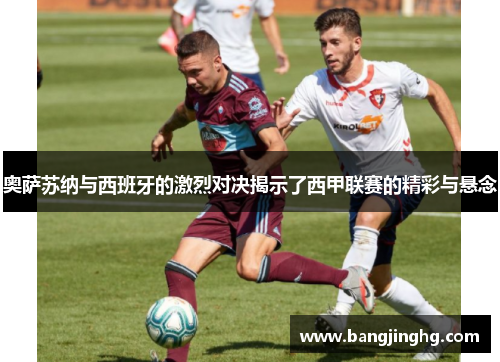 奥萨苏纳与西班牙的激烈对决揭示了西甲联赛的精彩与悬念