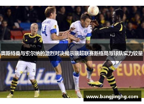 奥斯特桑与索尔纳的激烈对决揭示瑞超联赛新格局与球队实力较量 奥斯特桑与索尔纳的激烈对决揭示瑞超联赛新格局与球队实力较量