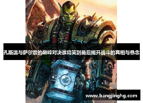 孔斯温与萨尔普的巅峰对决谁将笑到最后揭开战斗的真相与悬念