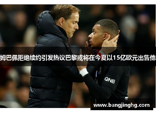 姆巴佩拒绝续约引发热议巴黎或将在今夏以15亿欧元出售他