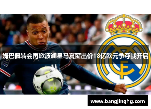 姆巴佩转会再掀波澜皇马夏窗出价18亿欧元争夺战开启