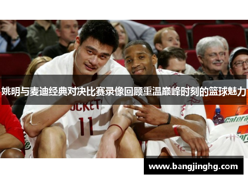 姚明与麦迪经典对决比赛录像回顾重温巅峰时刻的篮球魅力