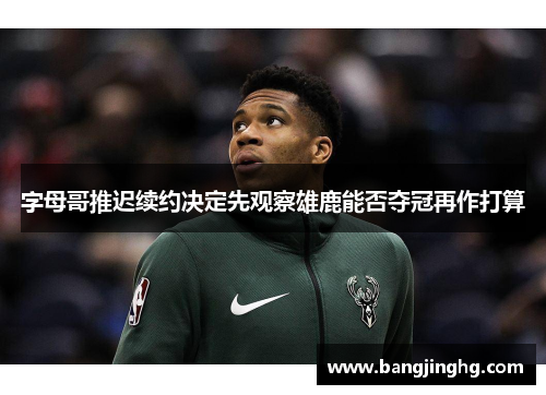 字母哥推迟续约决定先观察雄鹿能否夺冠再作打算