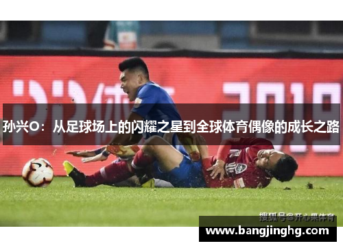 孙兴O：从足球场上的闪耀之星到全球体育偶像的成长之路