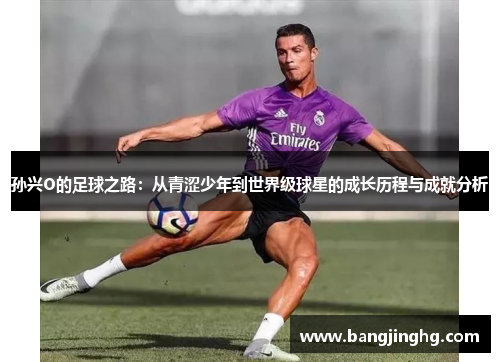 孙兴O的足球之路：从青涩少年到世界级球星的成长历程与成就分析