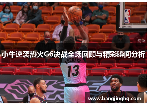 小牛逆袭热火G6决战全场回顾与精彩瞬间分析