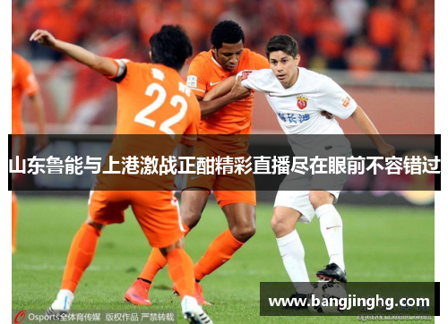 山东鲁能与上港激战正酣精彩直播尽在眼前不容错过